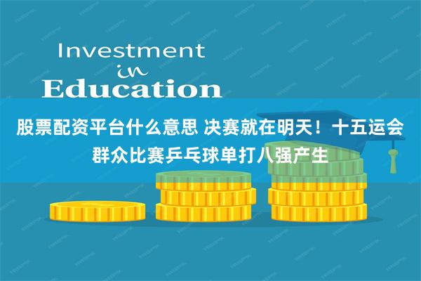 股票配资平台什么意思 决赛就在明天！十五运会群众比赛乒乓球单打八强产生