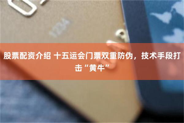股票配资介绍 十五运会门票双重防伪，技术手段打击“黄牛”