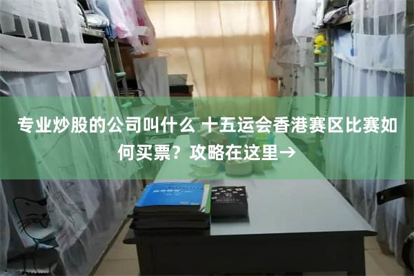 专业炒股的公司叫什么 十五运会香港赛区比赛如何买票？攻略在这里→