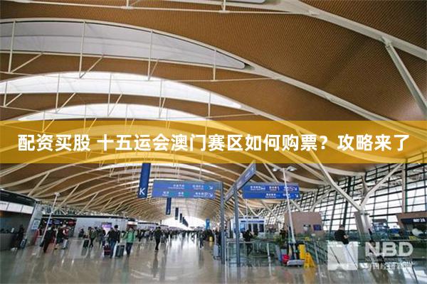 配资买股 十五运会澳门赛区如何购票？攻略来了