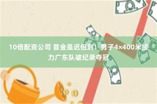 10倍配资公司 首金虽迟但到！男子4×400米接力广东队破纪录夺冠