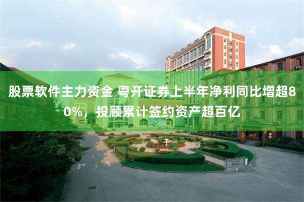 股票软件主力资金 粤开证券上半年净利同比增超80%，投顾累计签约资产超百亿