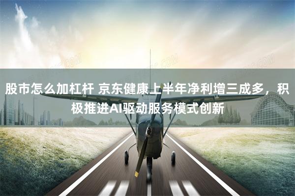 股市怎么加杠杆 京东健康上半年净利增三成多，积极推进AI驱动服务模式创新