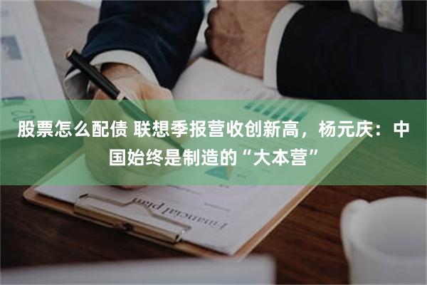 股票怎么配债 联想季报营收创新高，杨元庆：中国始终是制造的“大本营”