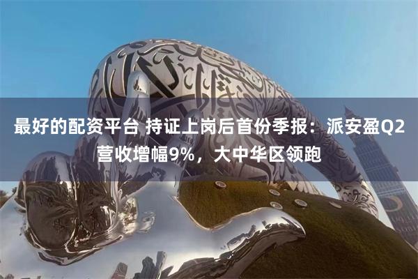 最好的配资平台 持证上岗后首份季报：派安盈Q2营收增幅9%，大中华区领跑