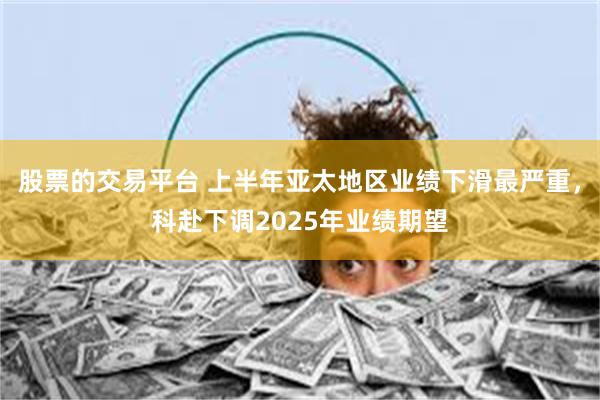 股票的交易平台 上半年亚太地区业绩下滑最严重，科赴下调2025年业绩期望