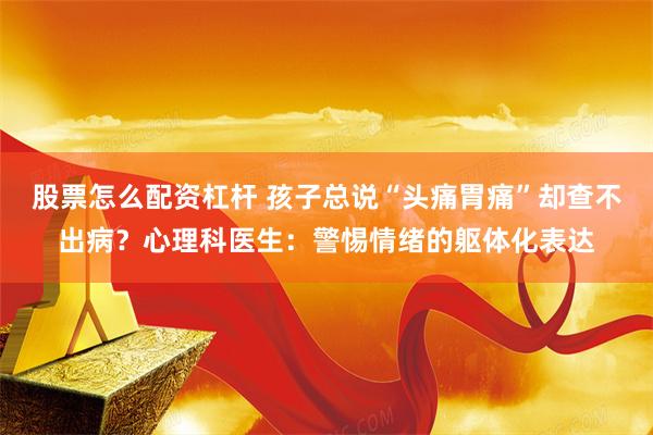 股票怎么配资杠杆 孩子总说“头痛胃痛”却查不出病？心理科医生：警惕情绪的躯体化表达