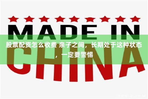 股票配资怎么收费 亲子之间，长期处于这种状态，一定要警惕