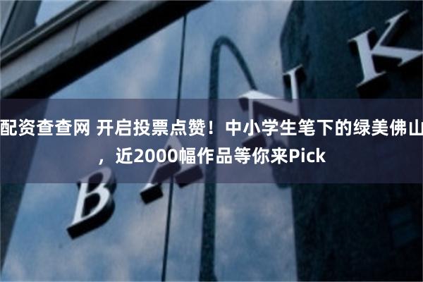 配资查查网 开启投票点赞！中小学生笔下的绿美佛山，近2000幅作品等你来Pick