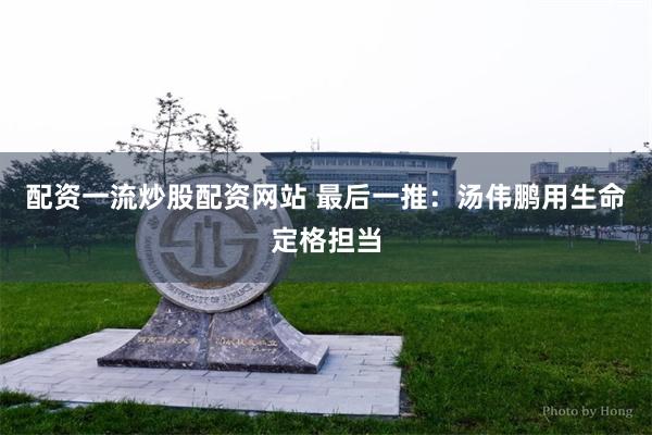 配资一流炒股配资网站 最后一推：汤伟鹏用生命定格担当