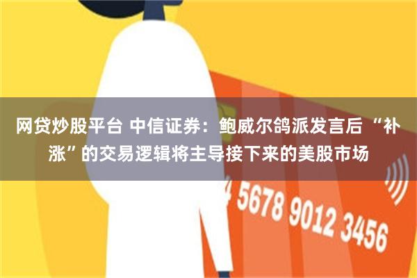 网贷炒股平台 中信证券：鲍威尔鸽派发言后 “补涨”的交易逻辑将主导接下来的美股市场