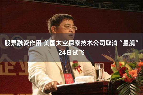 股票融资作用 美国太空探索技术公司取消“星舰”24日试飞