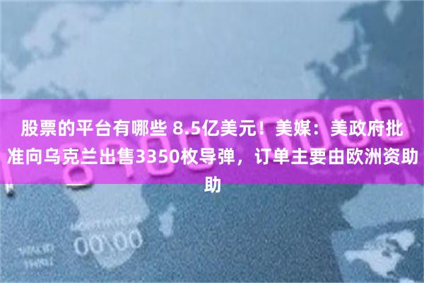 股票的平台有哪些 8.5亿美元！美媒：美政府批准向乌克兰出售3350枚导弹，订单主要由欧洲资助