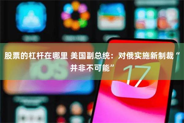 股票的杠杆在哪里 美国副总统：对俄实施新制裁“并非不可能”