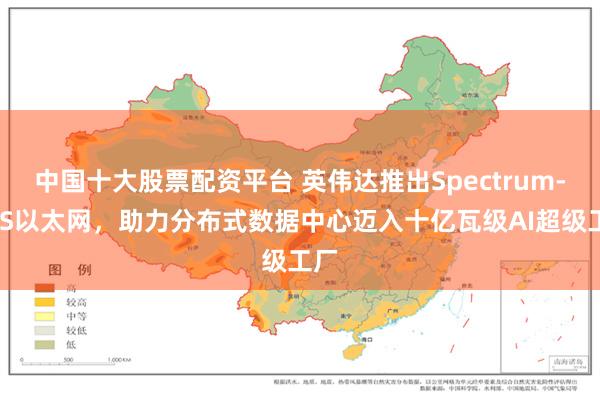 中国十大股票配资平台 英伟达推出Spectrum-XGS以太网，助力分布式数据中心迈入十亿瓦级AI超级工厂