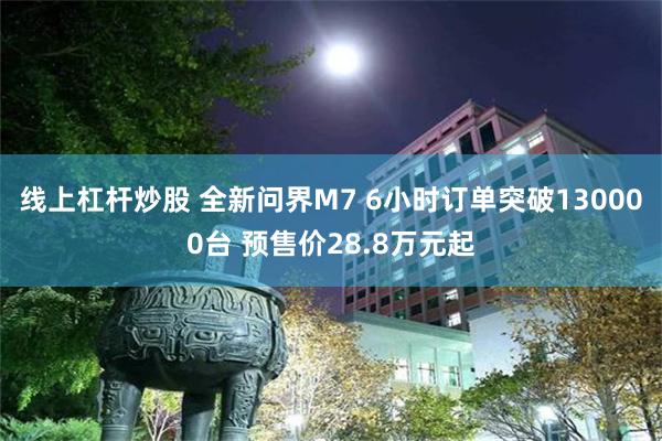 线上杠杆炒股 全新问界M7 6小时订单突破130000台 预售价28.8万元起