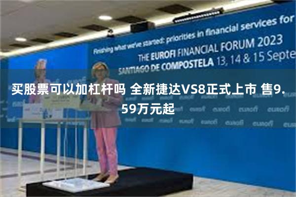 买股票可以加杠杆吗 全新捷达VS8正式上市 售9.59万元起