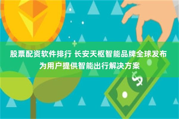 股票配资软件排行 长安天枢智能品牌全球发布 为用户提供智能出行解决方案