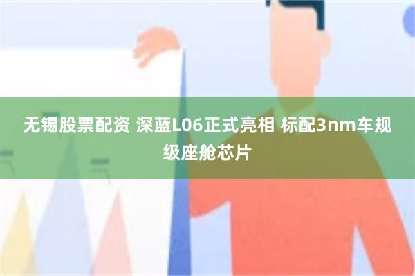 无锡股票配资 深蓝L06正式亮相 标配3nm车规级座舱芯片