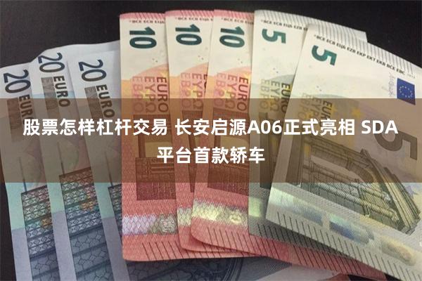股票怎样杠杆交易 长安启源A06正式亮相 SDA平台首款轿车