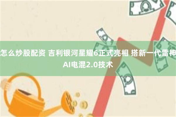怎么炒股配资 吉利银河星耀6正式亮相 搭新一代雷神AI电混2.0技术