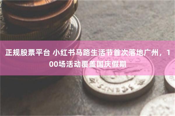正规股票平台 小红书马路生活节首次落地广州，100场活动覆盖国庆假期