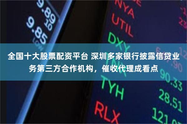 全国十大股票配资平台 深圳多家银行披露信贷业务第三方合作机构，催收代理成看点