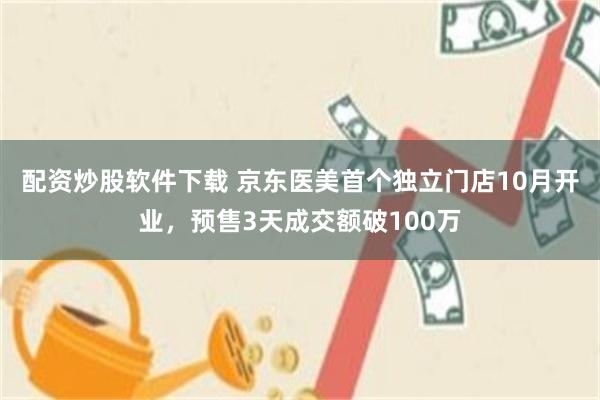 配资炒股软件下载 京东医美首个独立门店10月开业，预售3天成交额破100万