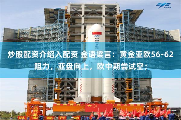 炒股配资介绍入配资 金语梁言：黄金亚欧56-62阻力，亚盘向上，欧中期尝试空；