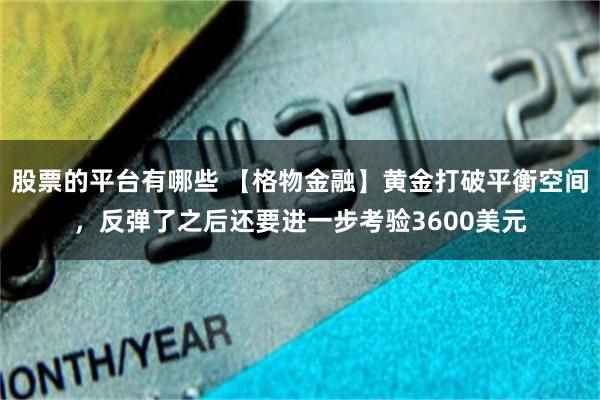 股票的平台有哪些 【格物金融】黄金打破平衡空间,反弹了之后还要进一步考验3600美元