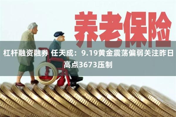 杠杆融资融券 任天成：9.19黄金震荡偏弱关注昨日高点3673压制