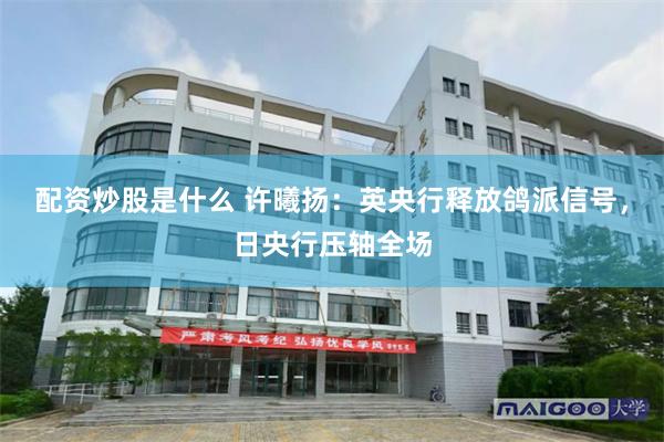 配资炒股是什么 许曦扬：英央行释放鸽派信号，日央行压轴全场