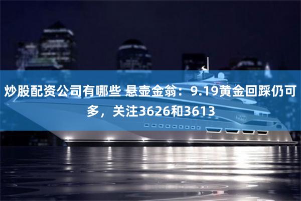 炒股配资公司有哪些 悬壶金翁：9.19黄金回踩仍可多，关注3626和3613
