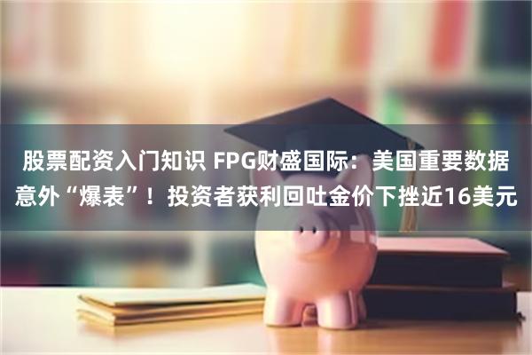 股票配资入门知识 FPG财盛国际:美国重要数据意外“爆表”!投资者获利回吐金价下挫近16美元