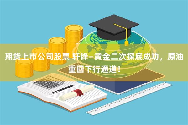 期货上市公司股票 轩锋—黄金二次探底成功,原油重回下行通道!