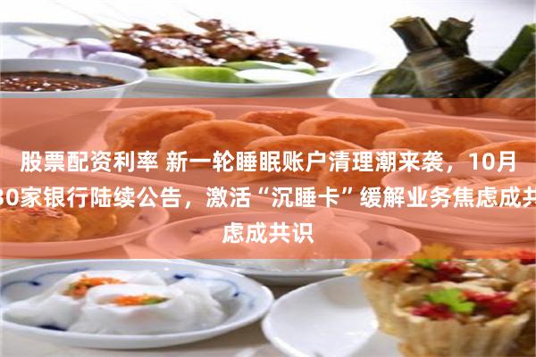 股票配资利率 新一轮睡眠账户清理潮来袭,10月超30家银行陆续公告,激活“沉睡卡”缓解业务焦虑成共识