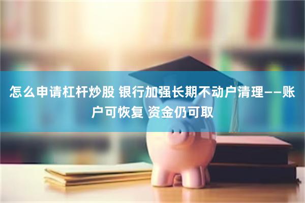 怎么申请杠杆炒股 银行加强长期不动户清理——账户可恢复 资金仍可取
