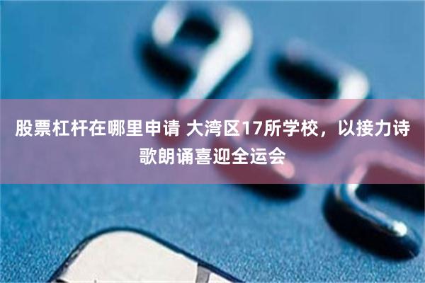 股票杠杆在哪里申请 大湾区17所学校，以接力诗歌朗诵喜迎全运会