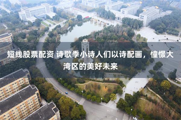 短线股票配资 诗歌季小诗人们以诗配画，憧憬大湾区的美好未来