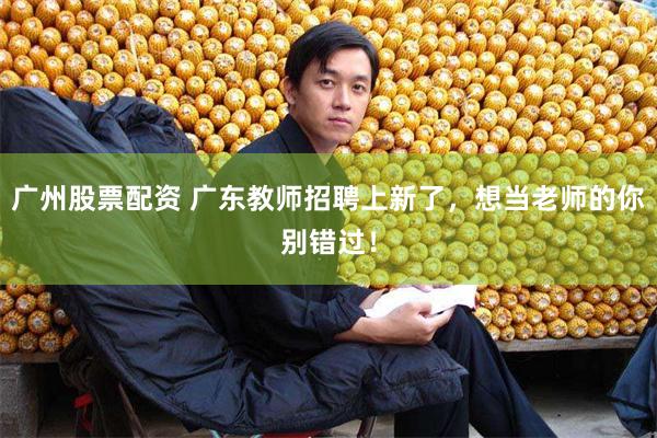 广州股票配资 广东教师招聘上新了，想当老师的你别错过！