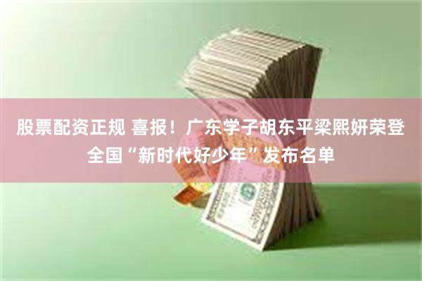 股票配资正规 喜报！广东学子胡东平梁熙妍荣登全国“新时代好少年”发布名单