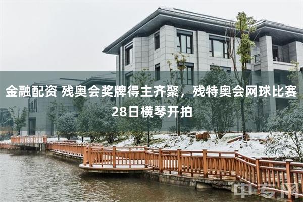 金融配资 残奥会奖牌得主齐聚，残特奥会网球比赛28日横琴开拍