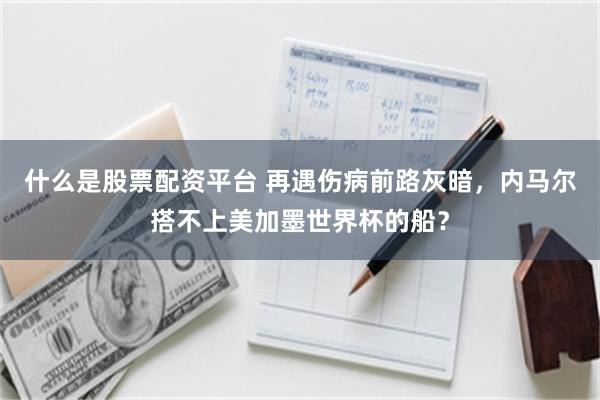 什么是股票配资平台 再遇伤病前路灰暗，内马尔搭不上美加墨世界杯的船？