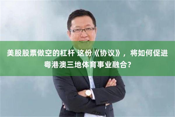 美股股票做空的杠杆 这份《协议》，将如何促进粤港澳三地体育事业融合？