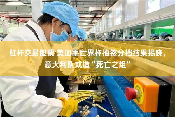 杠杆交易股票 美加墨世界杯抽签分档结果揭晓，意大利队或造“死亡之组”