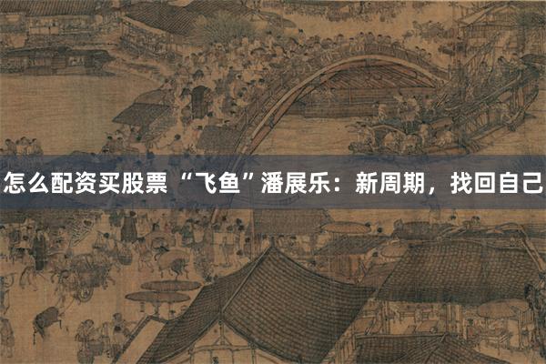 怎么配资买股票 “飞鱼”潘展乐：新周期，找回自己