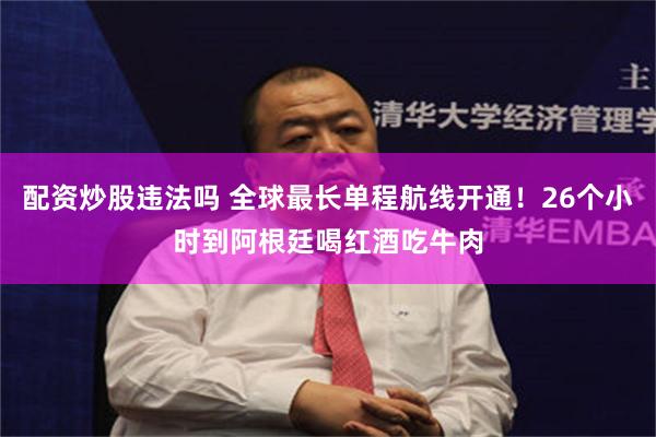 配资炒股违法吗 全球最长单程航线开通！26个小时到阿根廷喝红酒吃牛肉