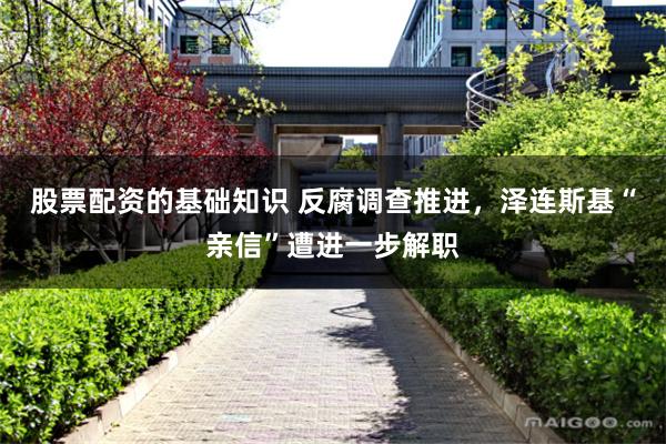 股票配资的基础知识 反腐调查推进，泽连斯基“亲信”遭进一步解职