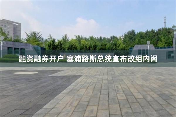 融资融券开户 塞浦路斯总统宣布改组内阁