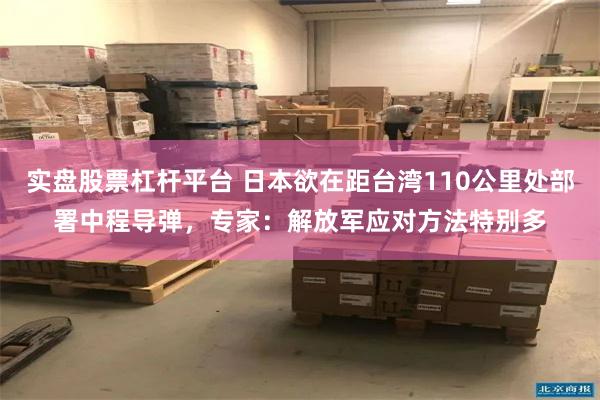实盘股票杠杆平台 日本欲在距台湾110公里处部署中程导弹，专家：解放军应对方法特别多